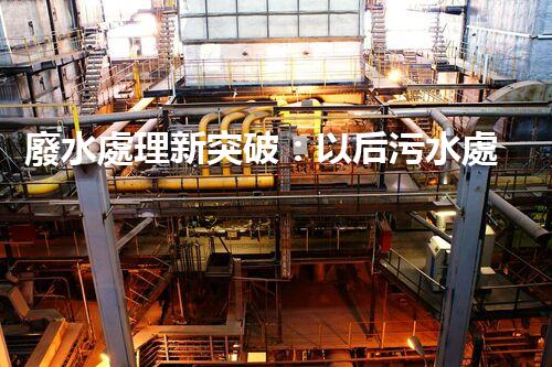 廢水處理新突破：以后污水處理的奧秘揭秘？